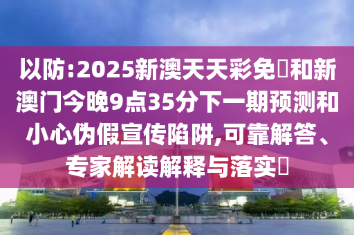 以防:2025新澳天天彩免費(fèi)和新澳門今晚9點(diǎn)35分下一期預(yù)測和小心偽假宣傳陷阱,可靠解答、專家解讀解釋與落實(shí)?